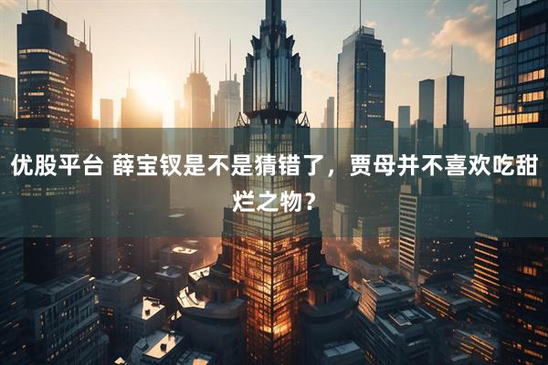 优股平台 薛宝钗是不是猜错了,贾母并不喜欢吃甜烂之物?