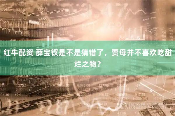 红牛配资 薛宝钗是不是猜错了，贾母并不喜欢吃甜烂之物？