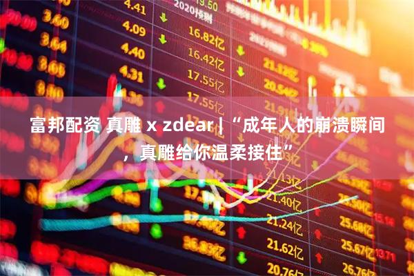 富邦配资 真雕 x zdear | “成年人的崩溃瞬间，真雕给你温柔接住”