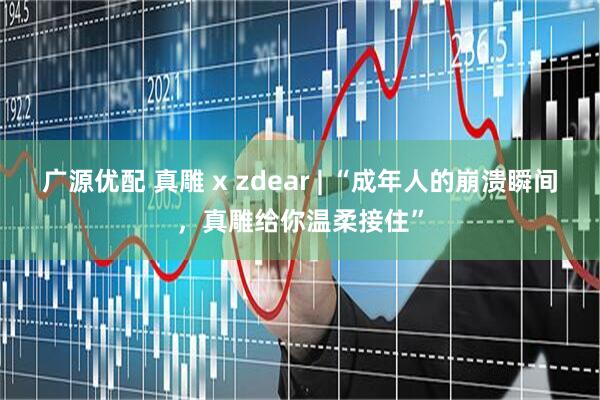 广源优配 真雕 x zdear | “成年人的崩溃瞬间，真雕给你温柔接住”