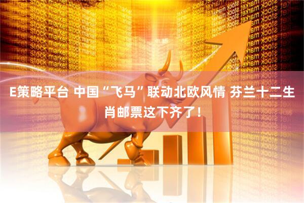 E策略平台 中国“飞马”联动北欧风情 芬兰十二生肖邮票这下齐了!