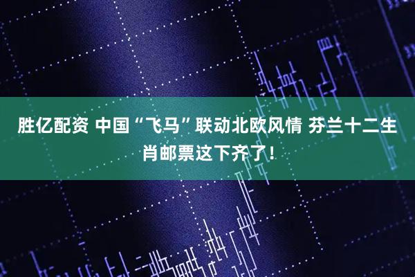 胜亿配资 中国“飞马”联动北欧风情 芬兰十二生肖邮票这下齐了！