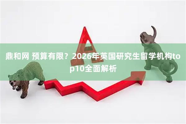 鼎和网 预算有限？2026年英国研究生留学机构top10全面解析