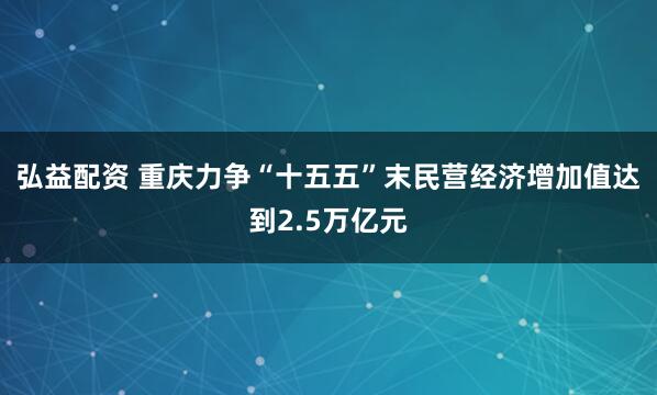 弘益配资 重庆力争“十五五”末民营经济增加值达到2.5万亿元