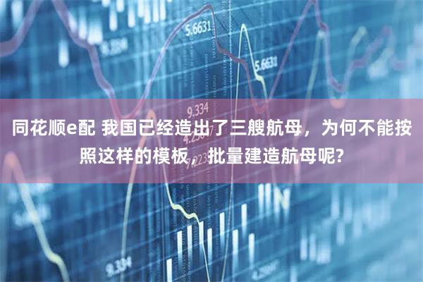 同花顺e配 我国已经造出了三艘航母，为何不能按照这样的模板，批量建造航母呢?