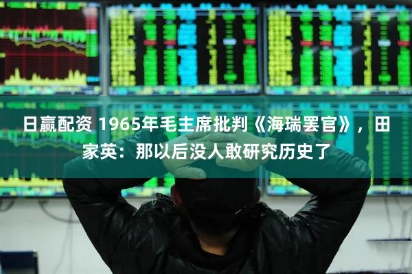 日赢配资 1965年毛主席批判《海瑞罢官》，田家英：那以后没人敢研究历史了