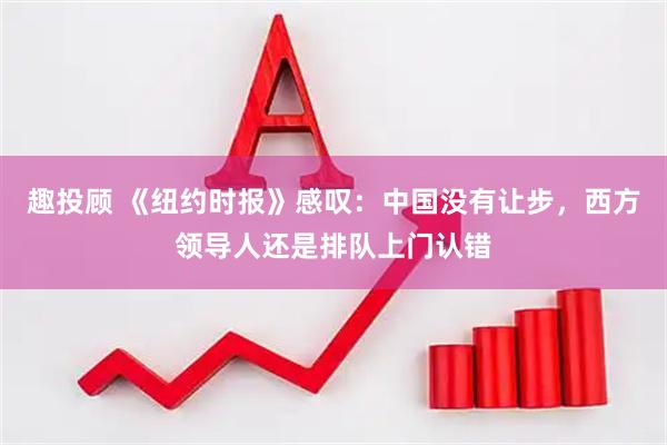 趣投顾 《纽约时报》感叹：中国没有让步，西方领导人还是排队上门认错