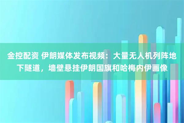 金控配资 伊朗媒体发布视频：大量无人机列阵地下隧道，墙壁悬挂伊朗国旗和哈梅内伊画像