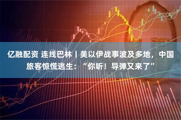 亿融配资 连线巴林丨美以伊战事波及多地，中国旅客惊慌逃生：“你听！导弹又来了”