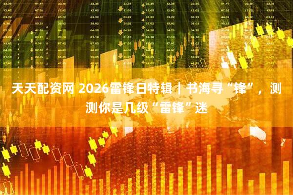 天天配资网 2026雷锋日特辑｜书海寻“锋”，测测你是几级“雷锋”迷