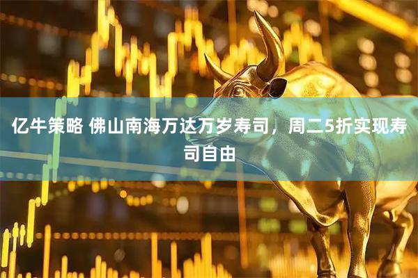亿牛策略 佛山南海万达万岁寿司，周二5折实现寿司自由