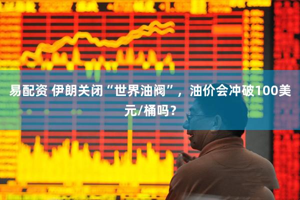 易配资 伊朗关闭“世界油阀”，油价会冲破100美元/桶吗？