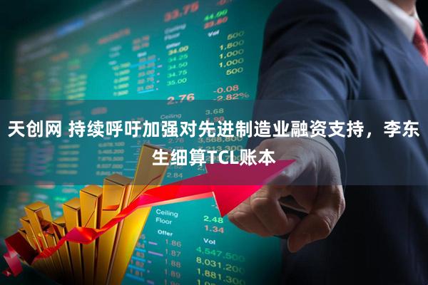 天创网 持续呼吁加强对先进制造业融资支持，李东生细算TCL账本