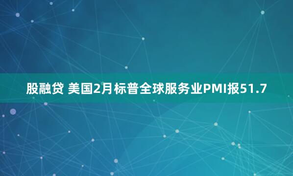 股融贷 美国2月标普全球服务业PMI报51.7