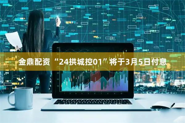 金鼎配资 “24拱城控01”将于3月5日付息