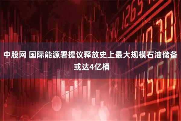 中股网 国际能源署提议释放史上最大规模石油储备 或达4亿桶