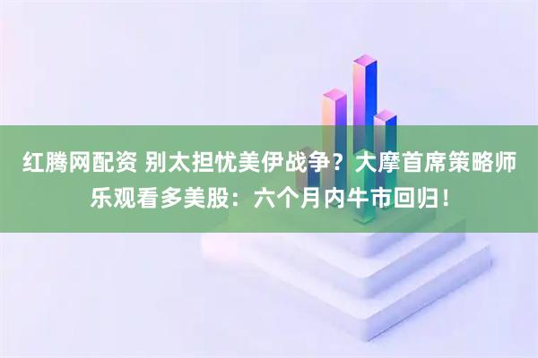 红腾网配资 别太担忧美伊战争？大摩首席策略师乐观看多美股：六个月内牛市回归！