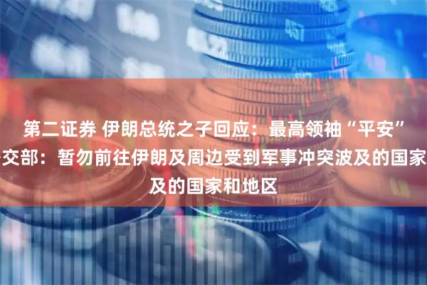 第二证券 伊朗总统之子回应：最高领袖“平安”！我外交部：暂勿前往伊朗及周边受到军事冲突波及的国家和地区