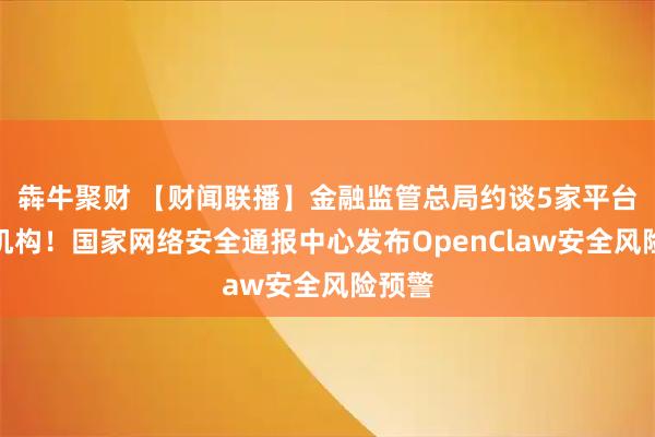 犇牛聚财 【财闻联播】金融监管总局约谈5家平台运营机构！国家网络安全通报中心发布OpenClaw安全风险预警