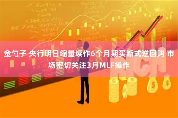 金勺子 央行明日缩量续作6个月期买断式逆回购 市场密切关注3月MLF操作