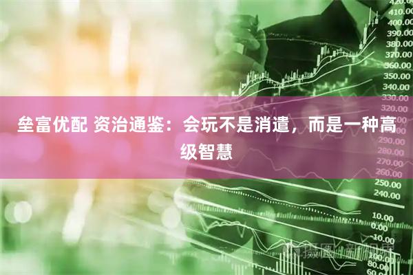 垒富优配 资治通鉴：会玩不是消遣，而是一种高级智慧