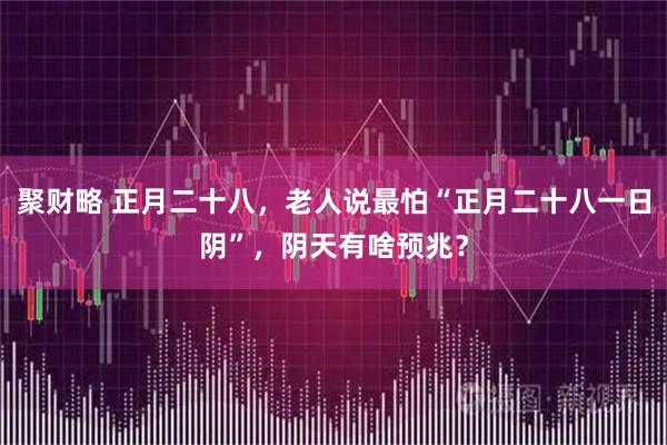 聚财略 正月二十八，老人说最怕“正月二十八一日阴”，阴天有啥预兆？