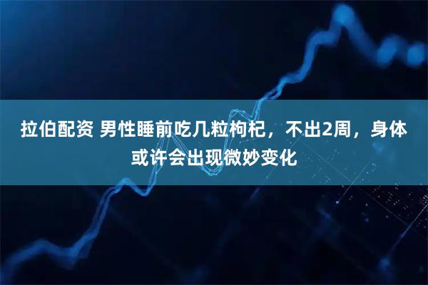 拉伯配资 男性睡前吃几粒枸杞，不出2周，身体或许会出现微妙变化