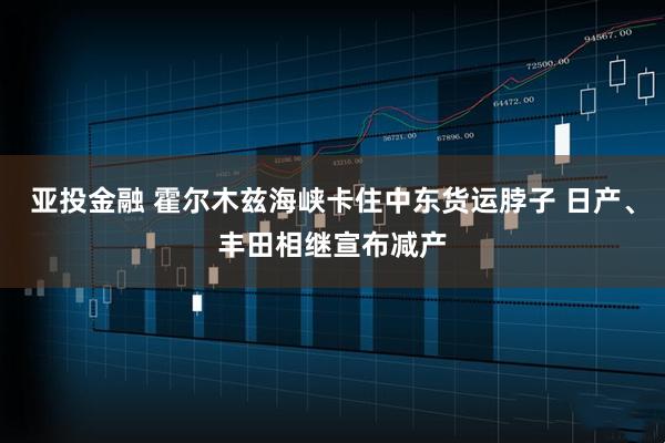 亚投金融 霍尔木兹海峡卡住中东货运脖子 日产、丰田相继宣布减产
