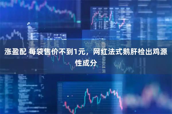 涨盈配 每袋售价不到1元，网红法式鹅肝检出鸡源性成分