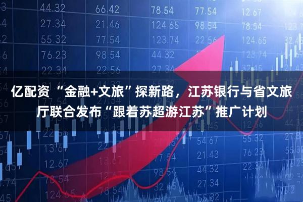 亿配资 “金融+文旅”探新路，江苏银行与省文旅厅联合发布“跟着苏超游江苏”推广计划