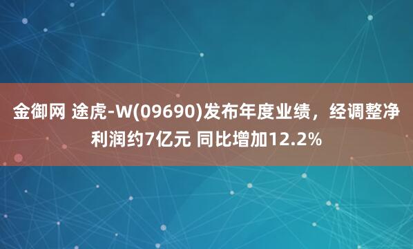 金御网 途虎-W(09690)发布年度业绩，经调整净利润约7亿元 同比增加12.2%