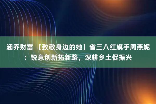 涵乔财富 【致敬身边的她】省三八红旗手周燕妮:锐意创新拓新路,深耕乡土促振兴