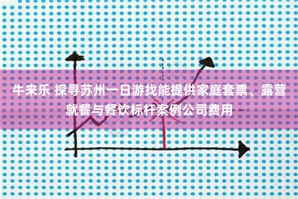 牛来乐 探寻苏州一日游找能提供家庭套票、露营就餐与餐饮标杆案例公司费用