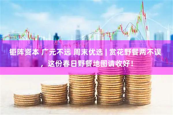 钜阵资本 广元不远 周末优选 | 赏花野餐两不误 ，这份春日野餐地图请收好！