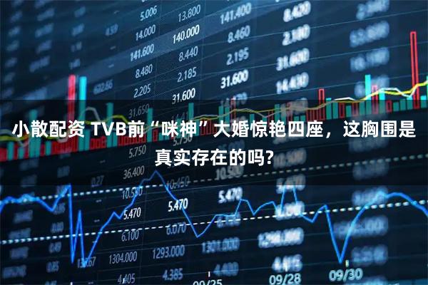 小散配资 TVB前“咪神”大婚惊艳四座，这胸围是真实存在的吗?