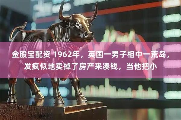 金股宝配资 1962年，英国一男子相中一荒岛，发疯似地卖掉了房产来凑钱，当他把小