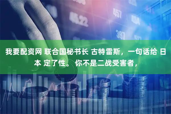 我要配资网 联合国秘书长 古特雷斯，一句话给 日本 定了性。 你不是二战受害者，