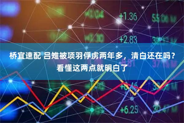 桥宜速配 吕雉被项羽俘虏两年多，清白还在吗？看懂这两点就明白了