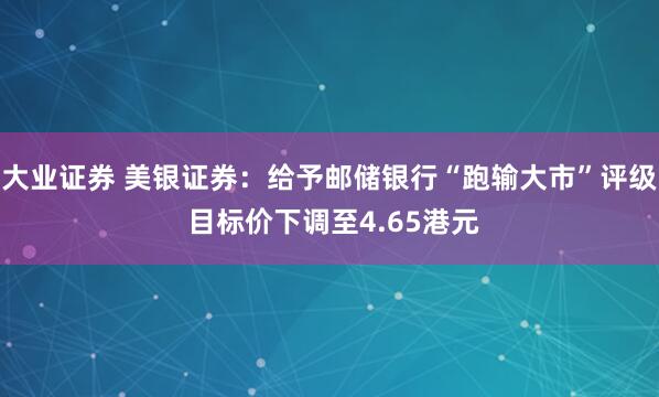 大业证券 美银证券：给予邮储银行“跑输大市”评级 目标价下调至4.65港元