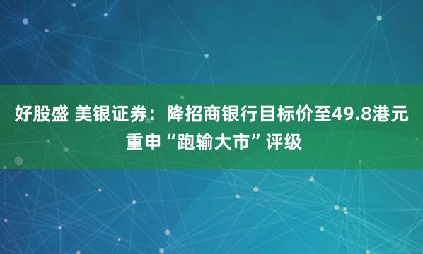 好股盛 美银证券：降招商银行目标价至49.8港元 重申“跑输大市”评级