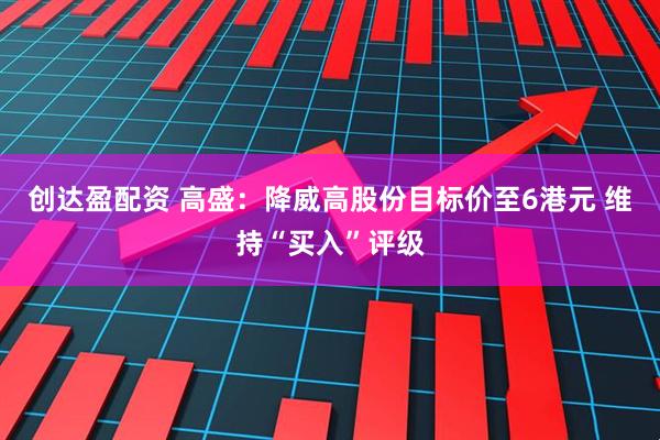 创达盈配资 高盛：降威高股份目标价至6港元 维持“买入”评级