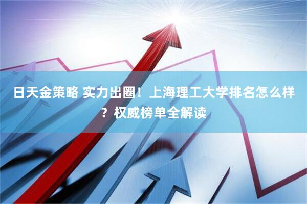 日天金策略 实力出圈！上海理工大学排名怎么样？权威榜单全解读
