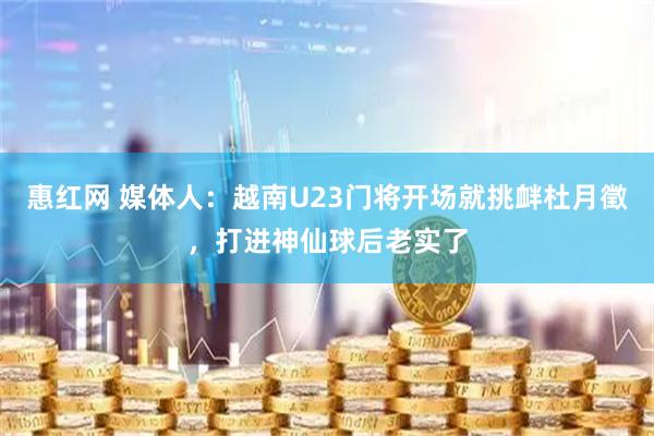 惠红网 媒体人：越南U23门将开场就挑衅杜月徵，打进神仙球后老实了