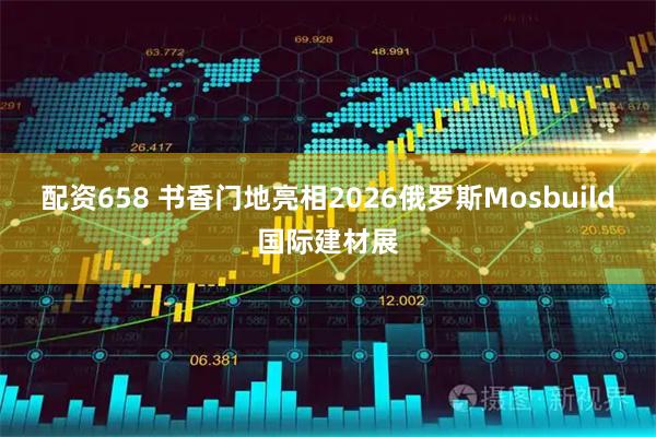 配资658 书香门地亮相2026俄罗斯Mosbuild国际建材展