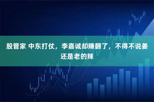 股管家 中东打仗，李嘉诚却赚翻了，不得不说姜还是老的辣