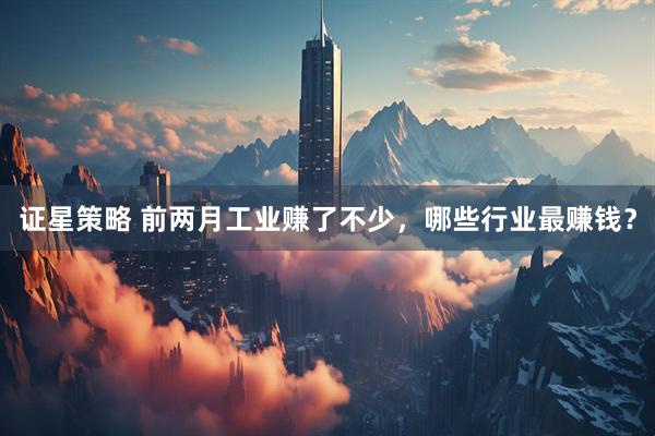 证星策略 前两月工业赚了不少,哪些行业最赚钱?