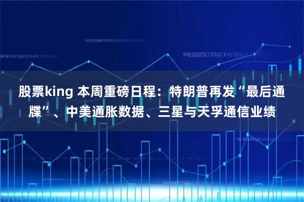 股票king 本周重磅日程：特朗普再发“最后通牒”、中美通胀数据、三星与天孚通信业绩