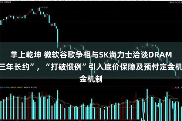 掌上乾坤 微软谷歌争相与SK海力士洽谈DRAM“三年长约”，“打破惯例”引入底价保障及预付定金机制
