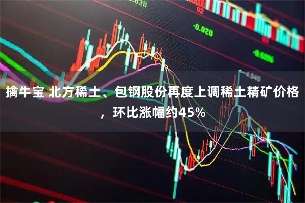 擒牛宝 北方稀土、包钢股份再度上调稀土精矿价格，环比涨幅约45%