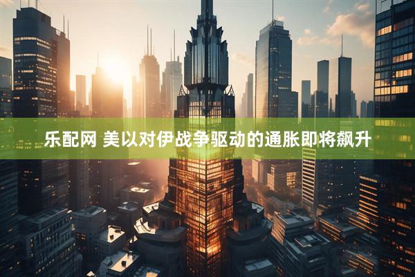 乐配网 美以对伊战争驱动的通胀即将飙升